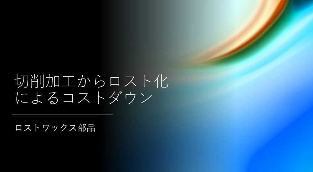 切削加工からロスト化によるコストダウン